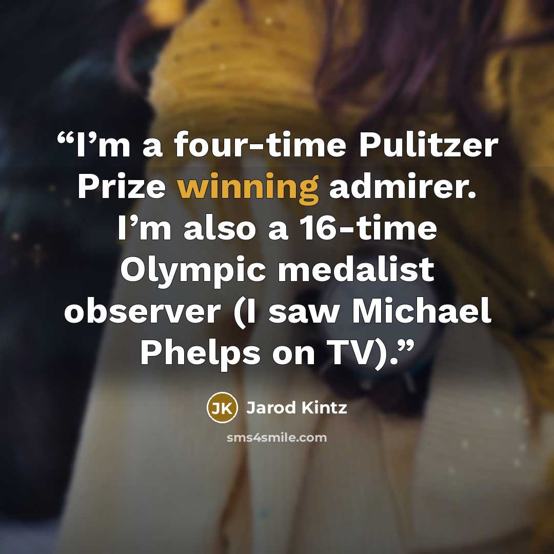 “I’m a four-time Pulitzer Prize winning admirer. I’m also a 16-time Olympic medalist observer (I saw Michael Phelps on TV).” quote by Jarod Kintz