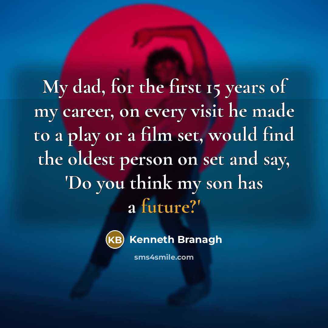 “My dad, for the first 15 years of my career, on every visit he made to a play or a film set, would find the oldest person on set and say, 'Do you think my son has a future?'” quote by Kenneth Branagh