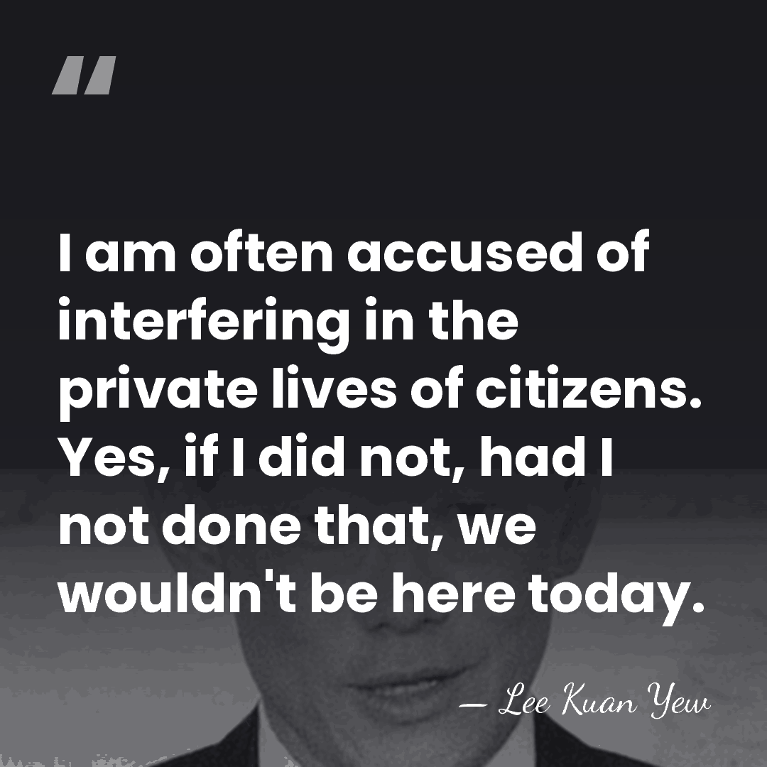 I am often accused of interfering in the private lives of citizens.&hellip; - Lee Kuan Yew