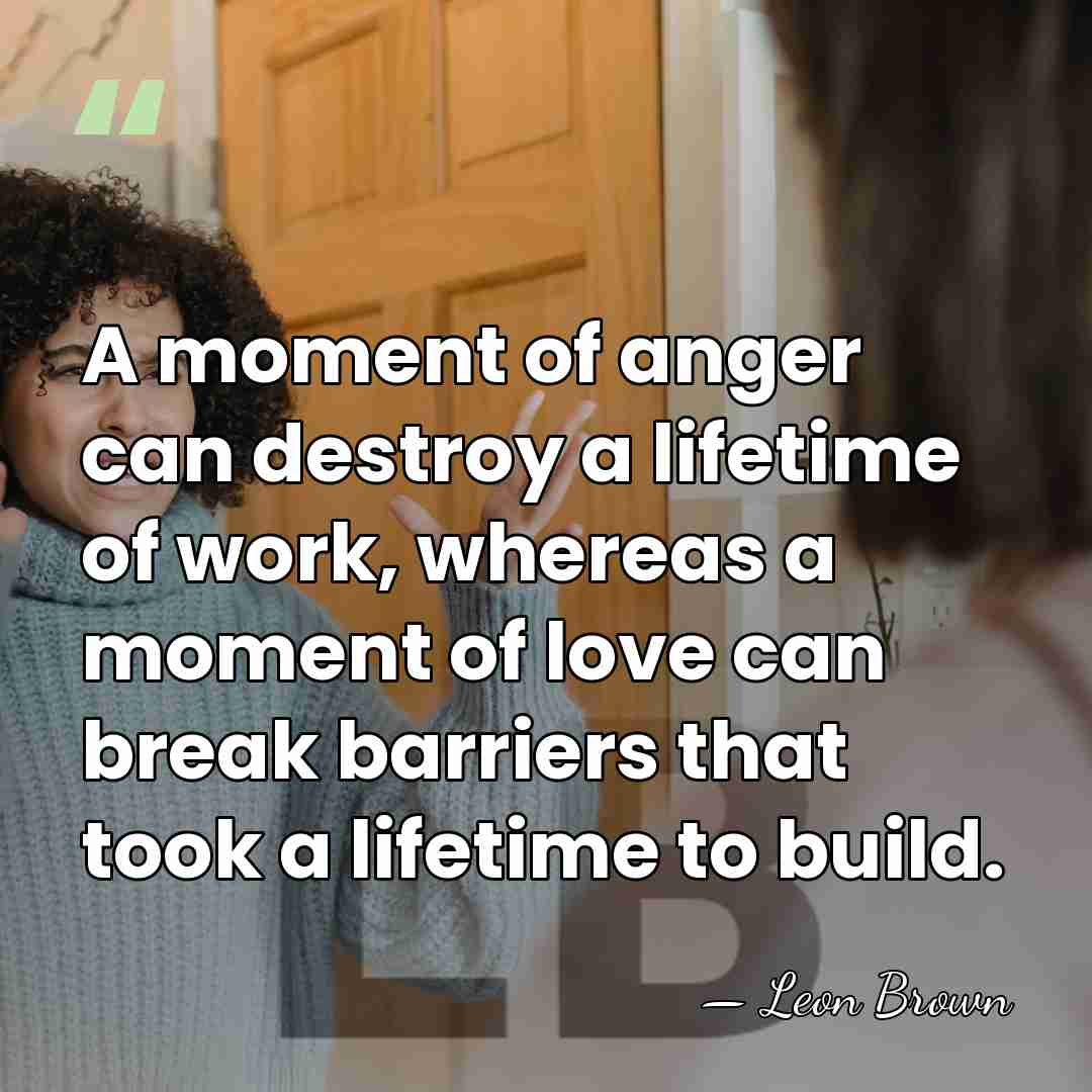 A moment of anger can destroy a lifetime of work, whereas a&hellip; - Leon Brown