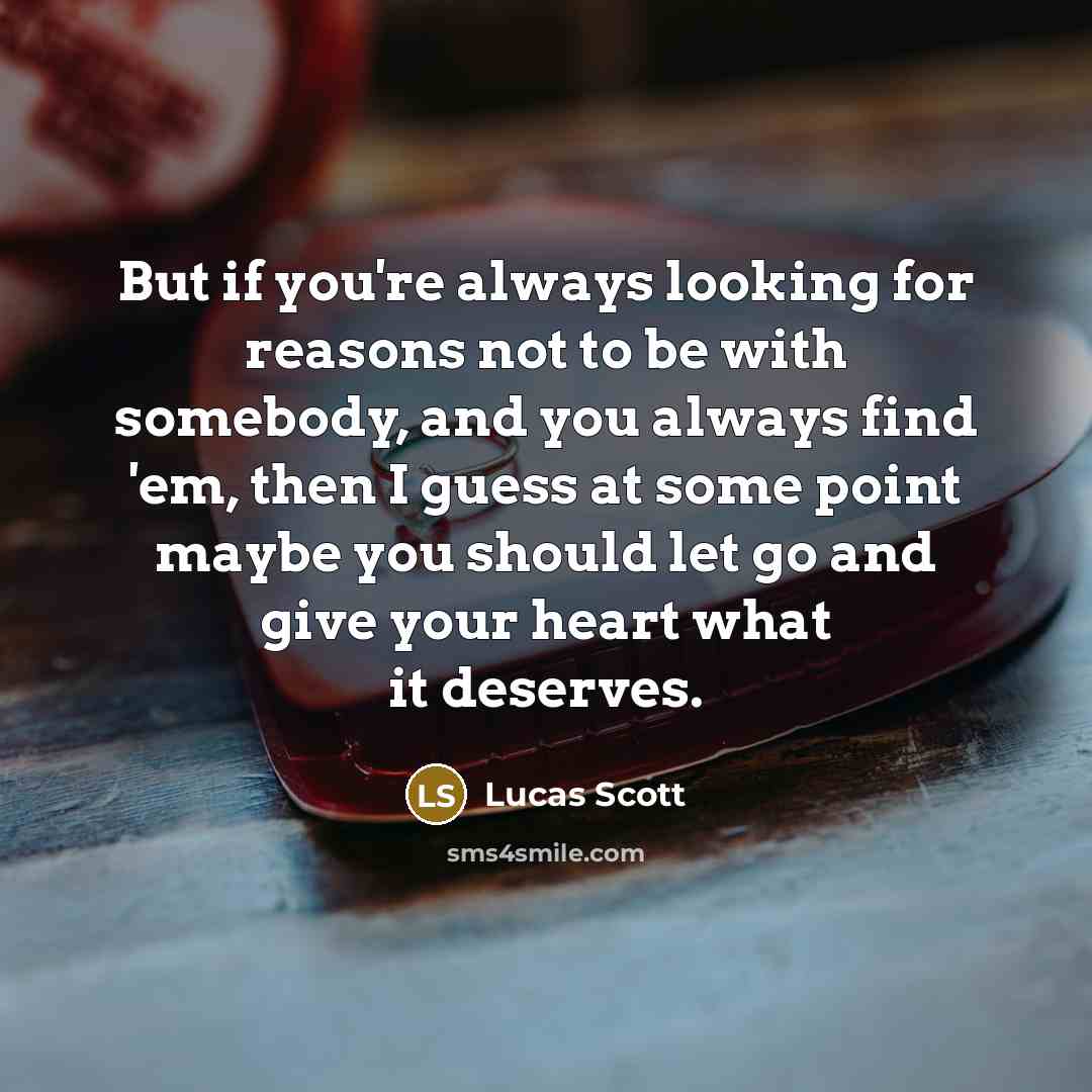 “But if you're always looking for reasons not to be with somebody, and you always find 'em, then I guess at some point maybe you should let go and give your heart what it deserves.” quote by Lucas Scott