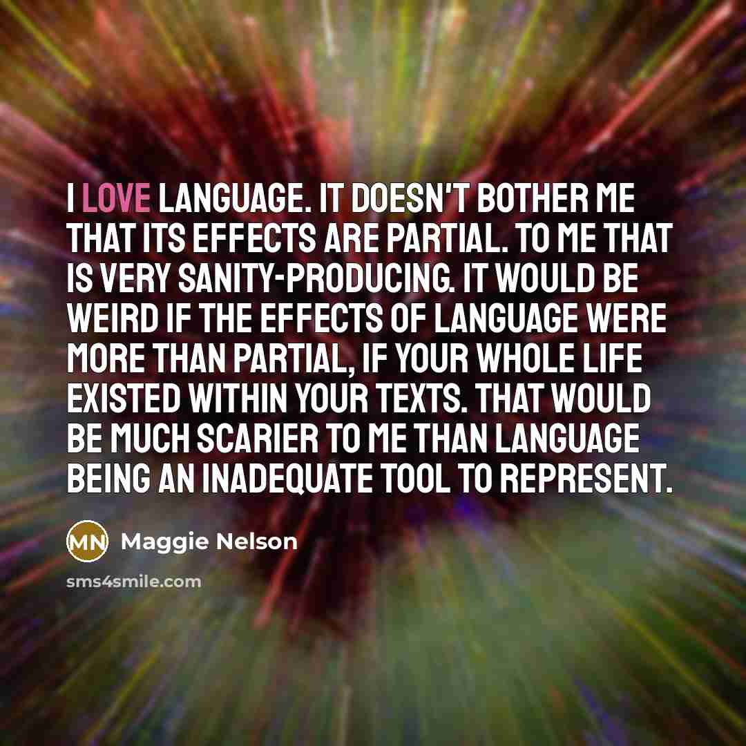 “I love language. It doesn't bother me that its effects…” quote by Maggie Nelson