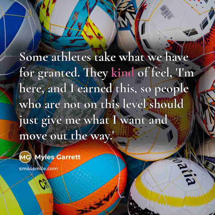 “Some athletes take what we have for granted. They kind of feel, 'I'm here, and I earned this, so people who are not on this level should just give me what I want and move out the way.'” quote by Myles Garrett