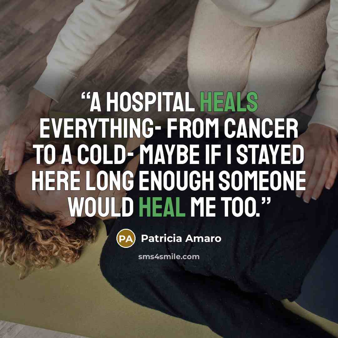“A hospital heals everything- from cancer to a cold- Maybe if I stayed here long enough someone would heal me too.” quote by Patricia Amaro