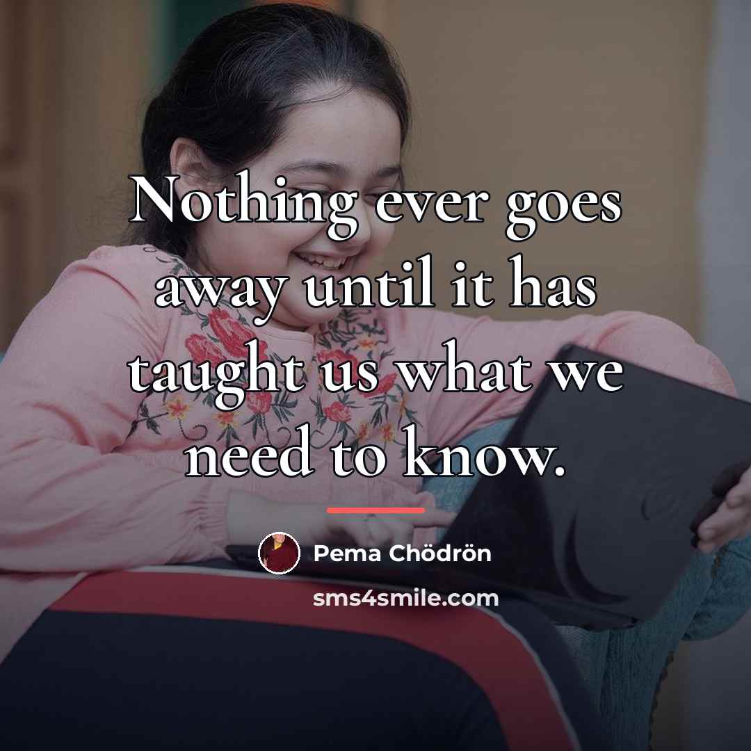 “Nothing ever goes away until it has taught us what…” quote by Pema Chodron