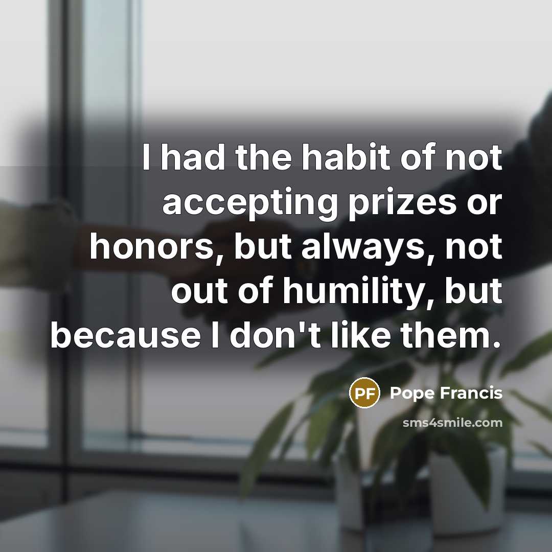 “I had the habit of not accepting prizes or honors,…” quote by Pope Francis