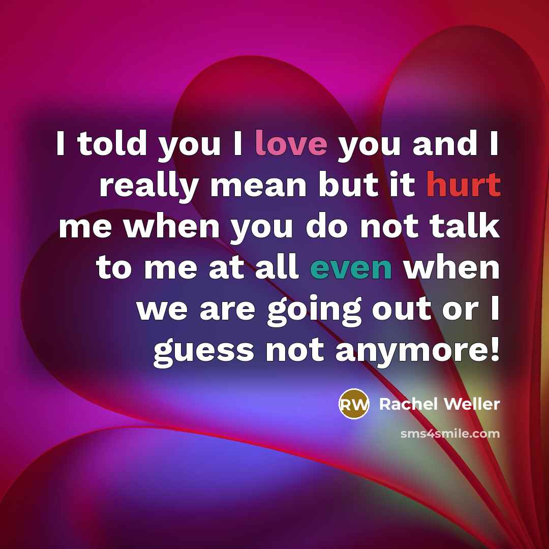 “I told you I love you and I really mean but it hurt me when you do not talk to me at all even when we are going out or I guess not anymore!” quote by Rachel Weller