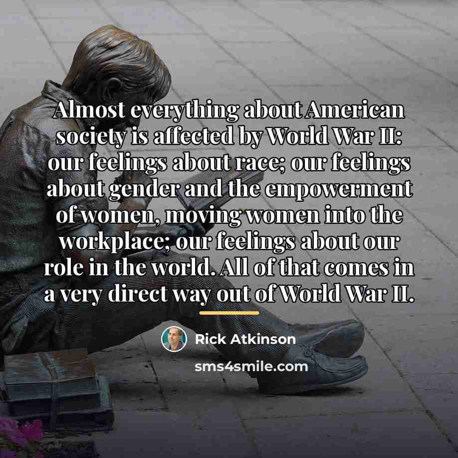 “Almost everything about American society is affected by World War…” quote by Rick Atkinson