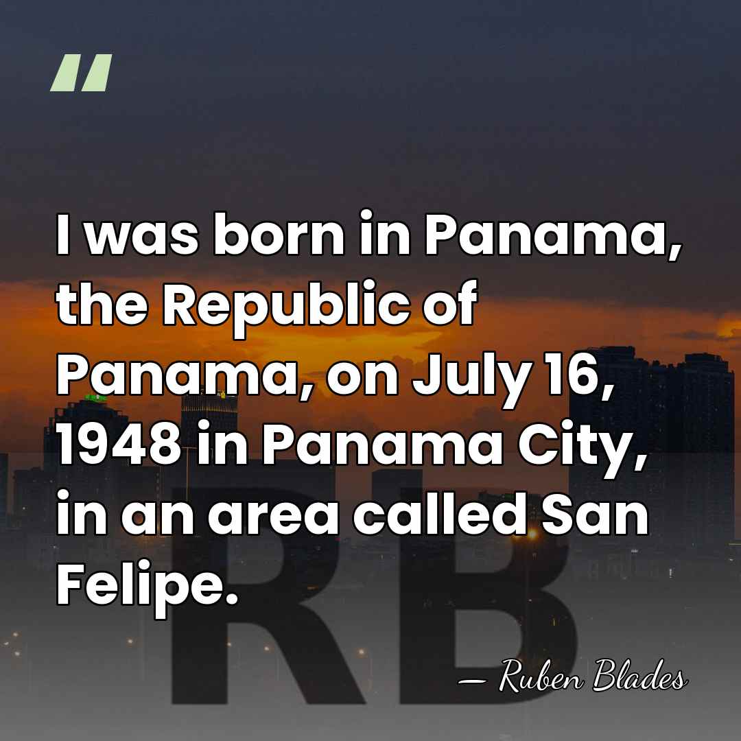 I was born in Panama, the Republic of Panama, on July 16,&hellip; - Ruben Blades