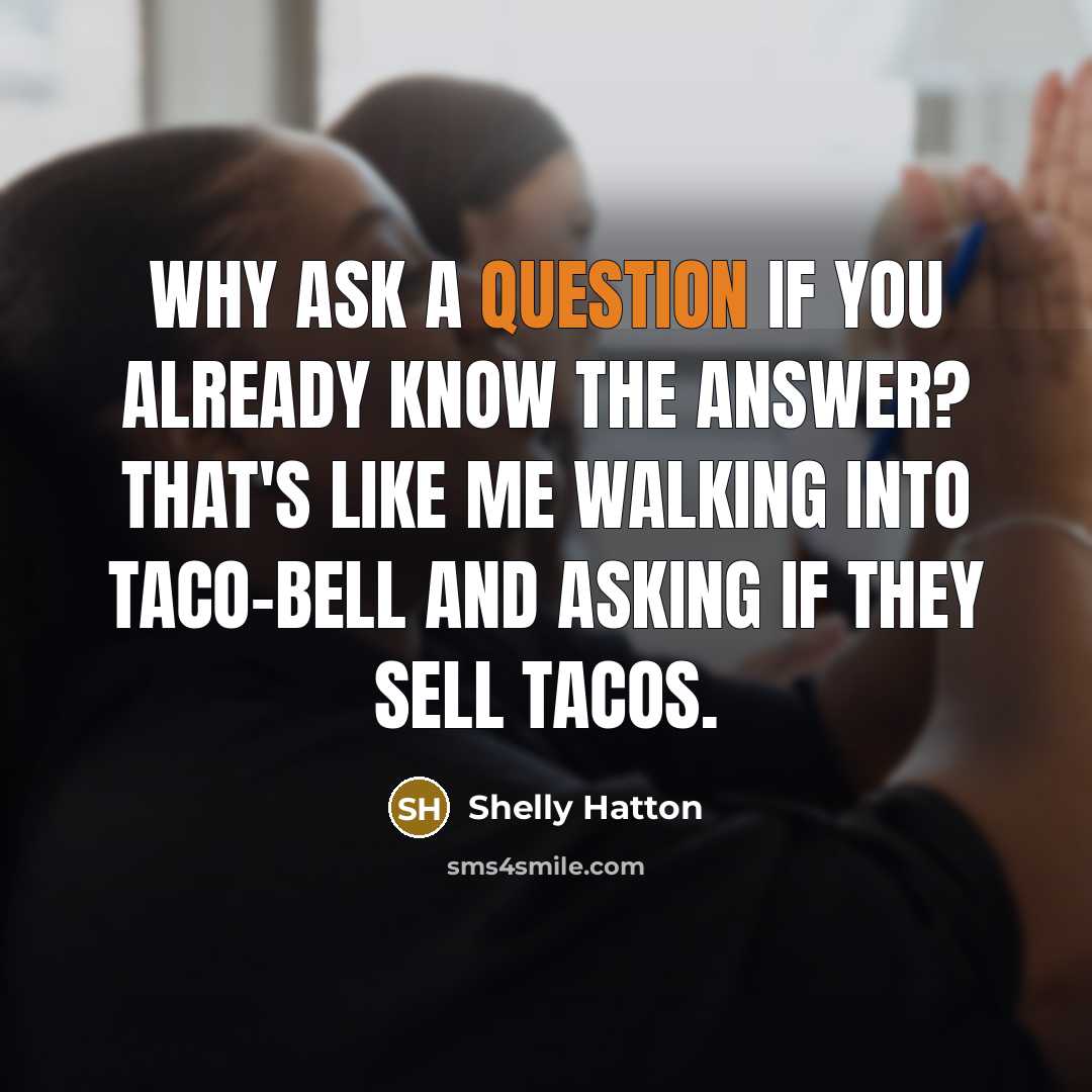 “Why ask a question If you already know The answer? That's like me walking into Taco-Bell And asking If they sell tacos.” quote by Shelly Hatton