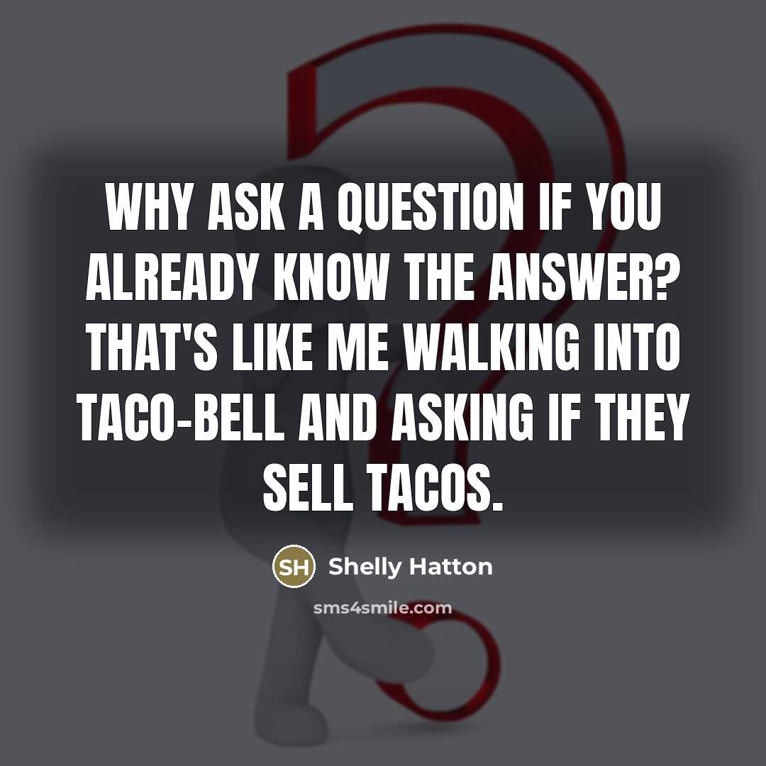 “Why ask a question If you already know The answer? That's like me walking into Taco-Bell And asking If they sell tacos.” quote by Shelly Hatton