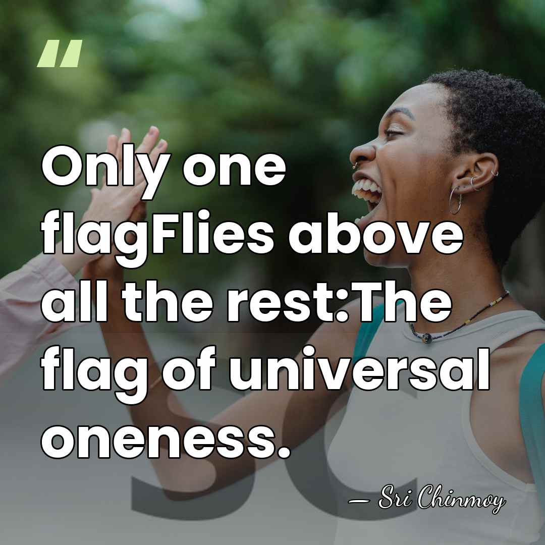 Only one flagFlies above all the rest:The flag of universal oneness. - Sri Chinmoy
