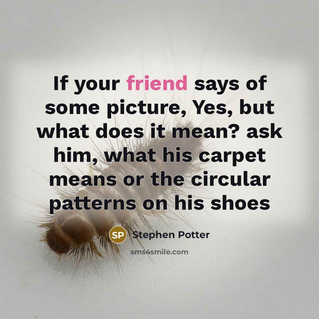 “If your friend says of some picture, Yes, but what does it mean? ask him, what his carpet means or the circular patterns on his shoes” quote by Stephen Potter