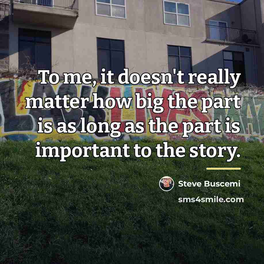 “To me, it doesn't really matter how big the part…” quote by Steve Buscemi