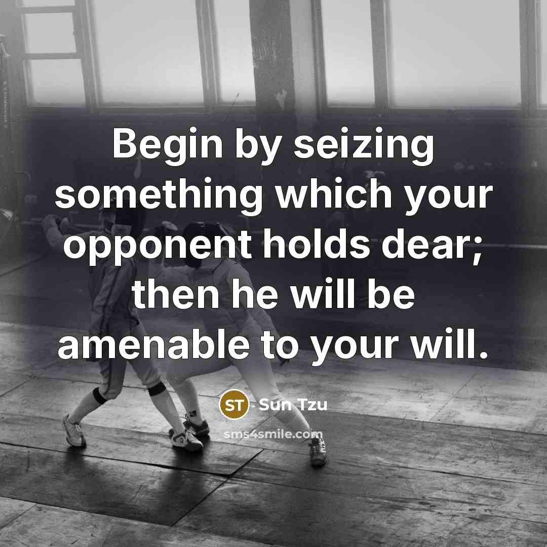 “Begin by seizing something which your opponent holds dear; then he will be amenable to your will.” quote by Sun Tzu