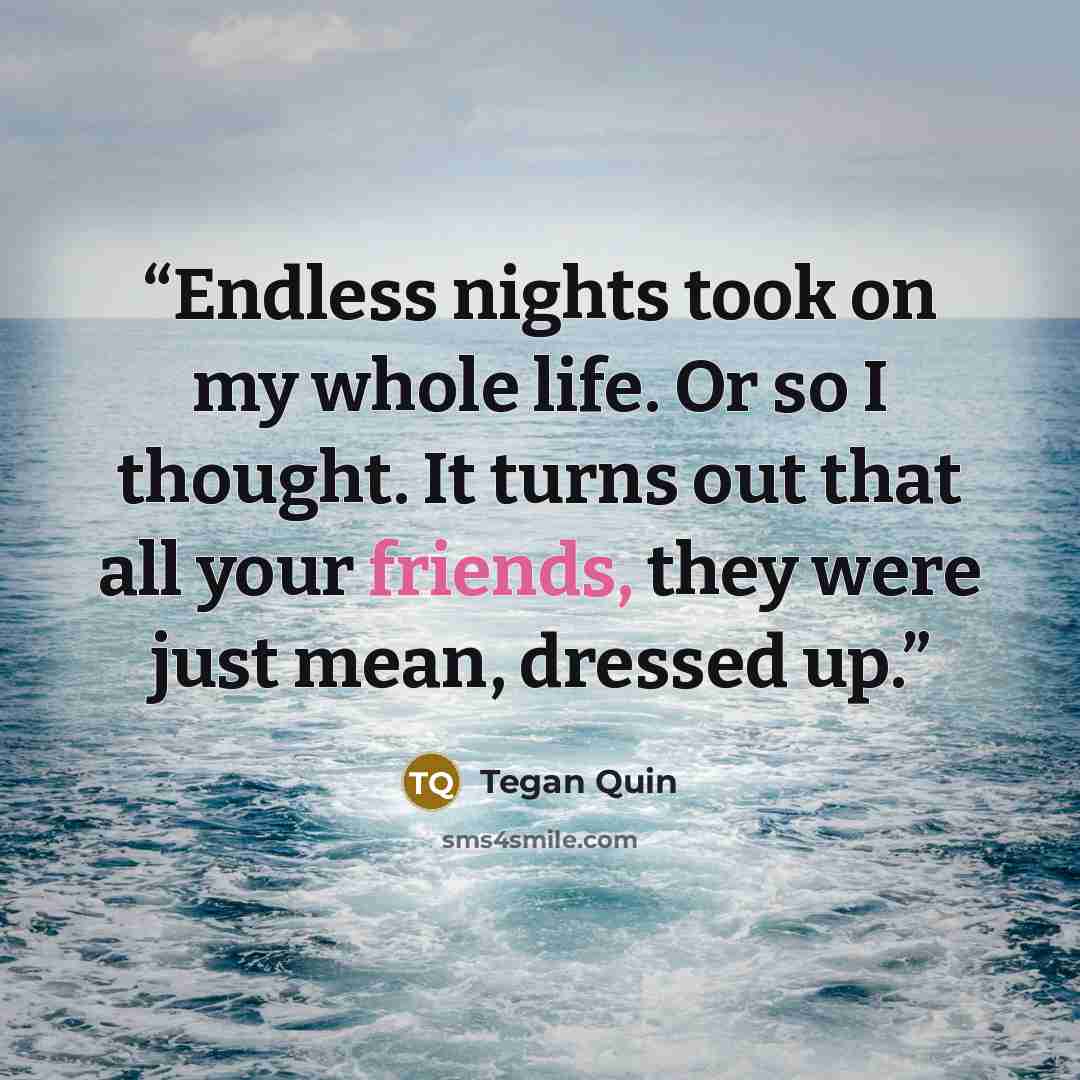 “Endless nights took on my whole life. Or so I thought. It turns out that all your friends, they were just mean, dressed up.” quote by Tegan Quin