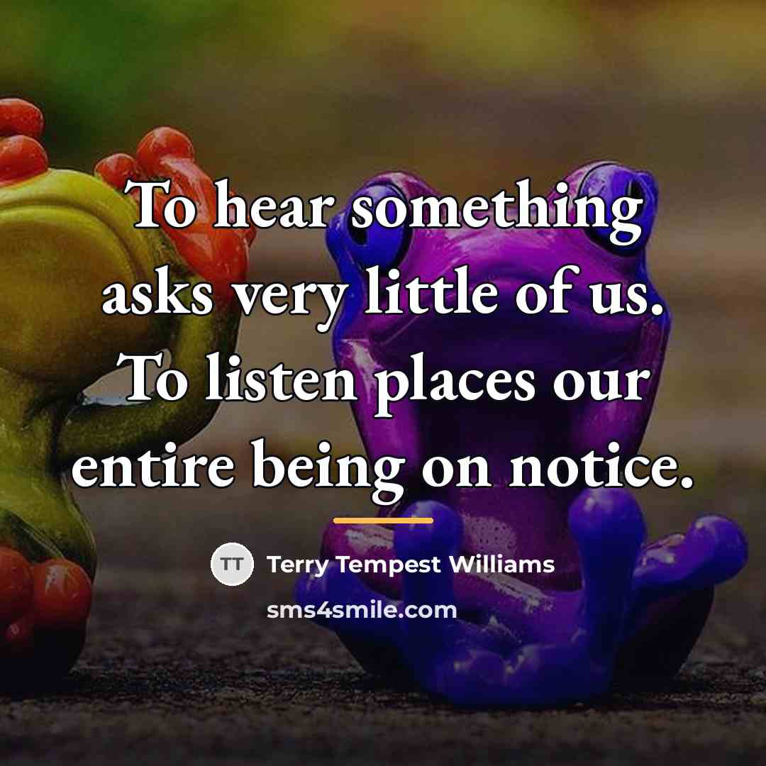 “To hear something asks very little of us. To listen…” quote by Terry Tempest Williams
