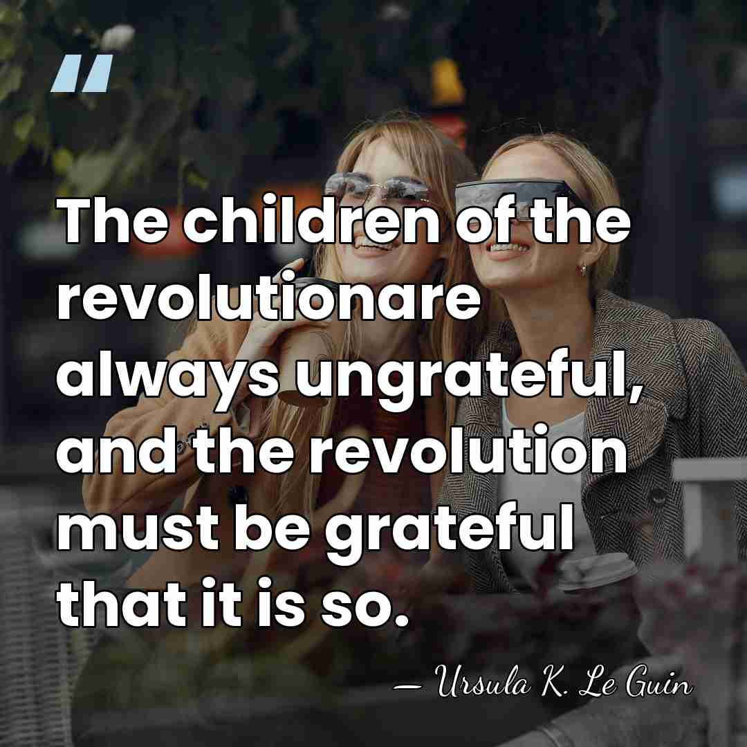 The children of the revolutionare always ungrateful, and the revolution must be&hellip; - Ursula K. Le Guin