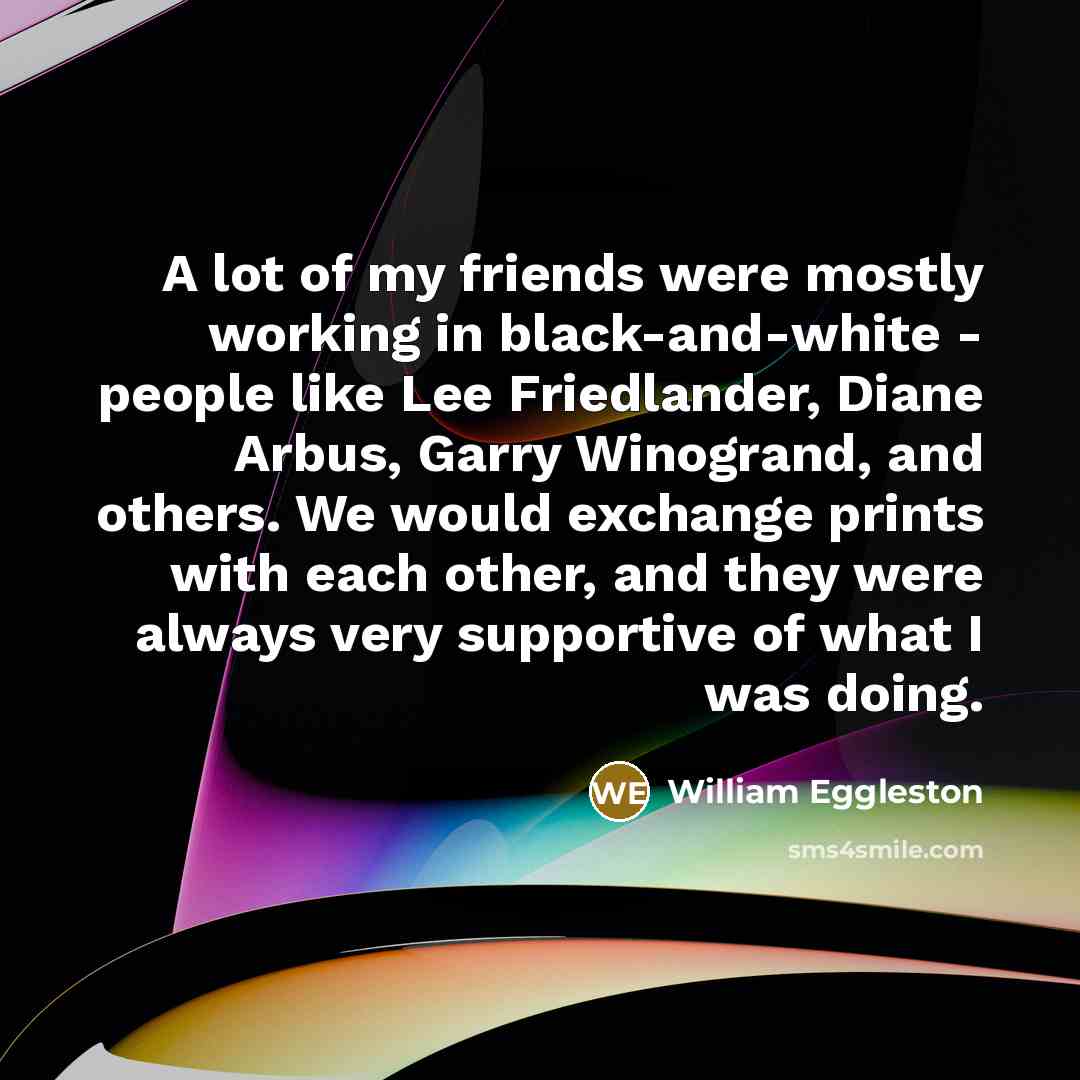 “A lot of my friends were mostly working in black-and-white…” quote by William Eggleston