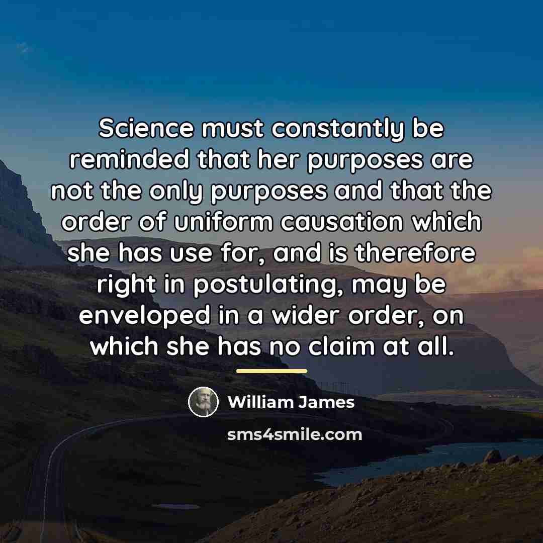 “Science must constantly be reminded that her purposes are not…” quote by William James