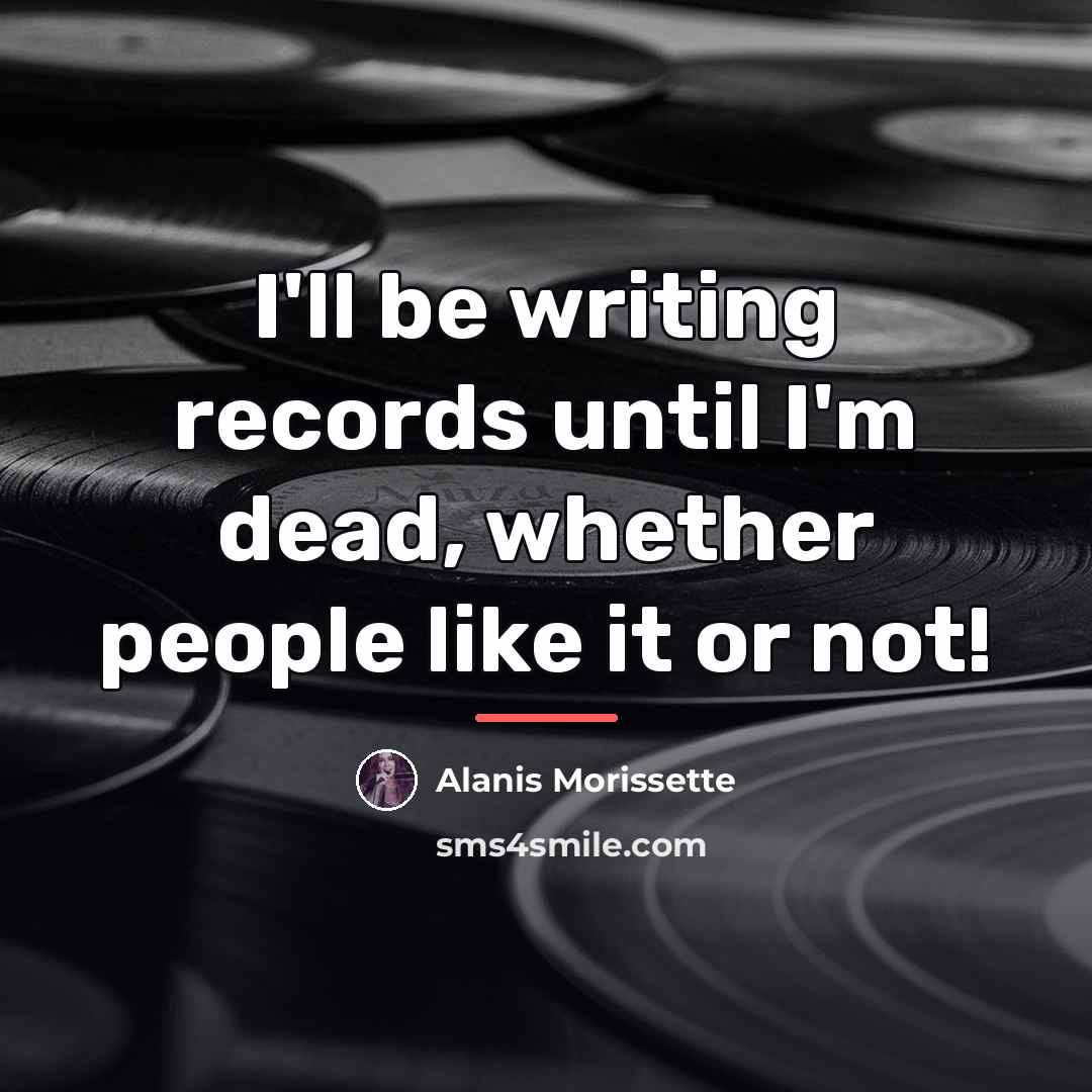 “I'll be writing records until I'm dead, whether people like…” quote by Alanis Morissette