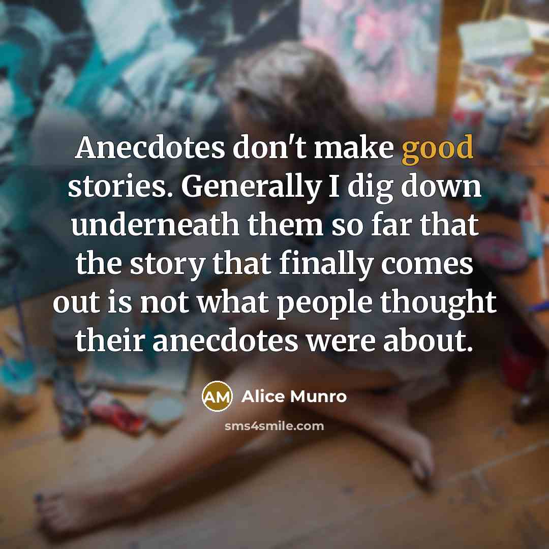 “Anecdotes don't make good stories. Generally I dig down underneath…” quote by Alice Munro