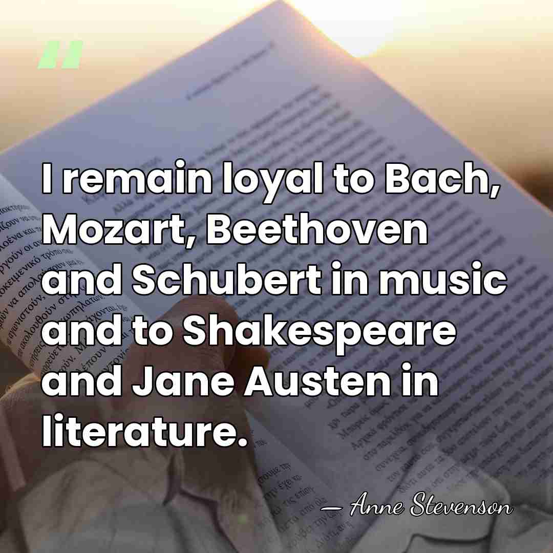 I remain loyal to Bach, Mozart, Beethoven and Schubert in music and&hellip; - Anne Stevenson