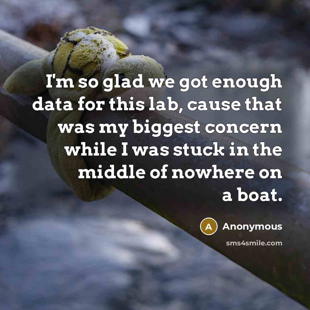 “I'm so glad we got enough data for this lab, cause that was my biggest concern while I was stuck in the middle of nowhere on a boat.” quote by Anonymous
