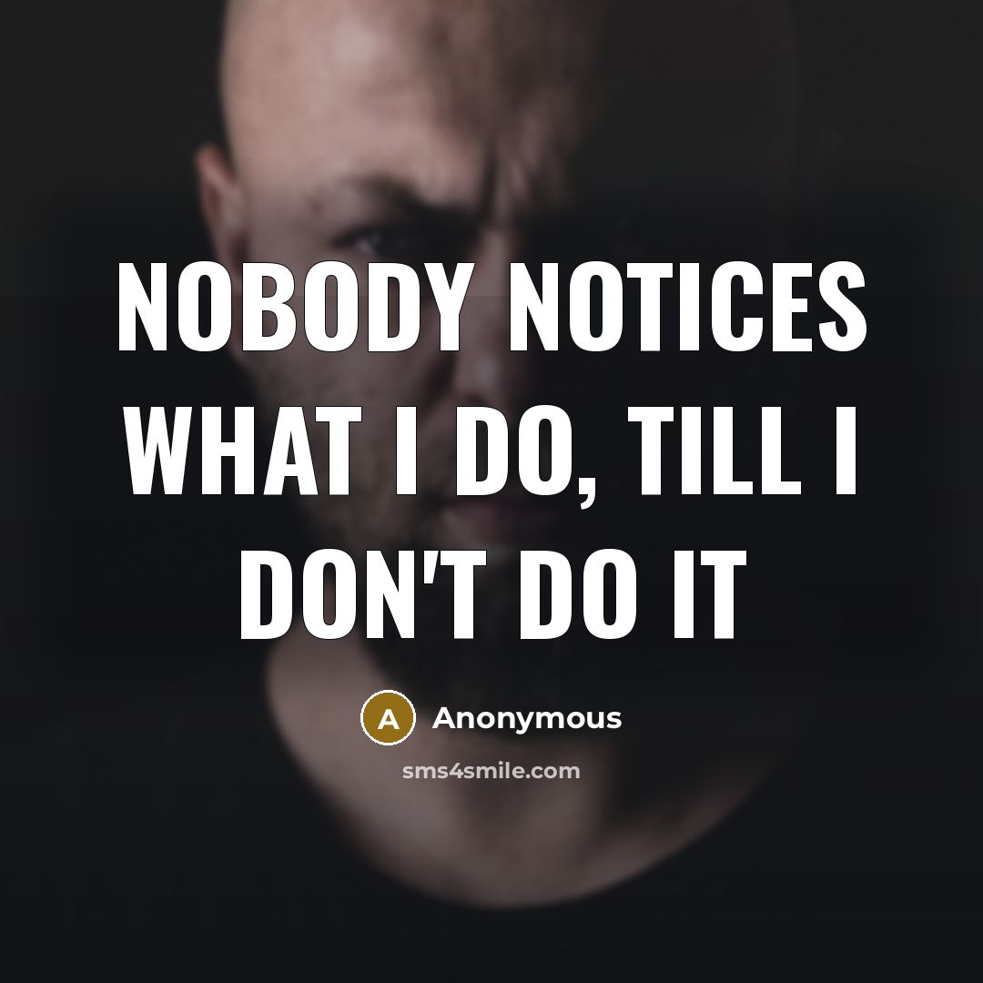 “Nobody notices what I do, till I don't do it…” quote by Anonymous