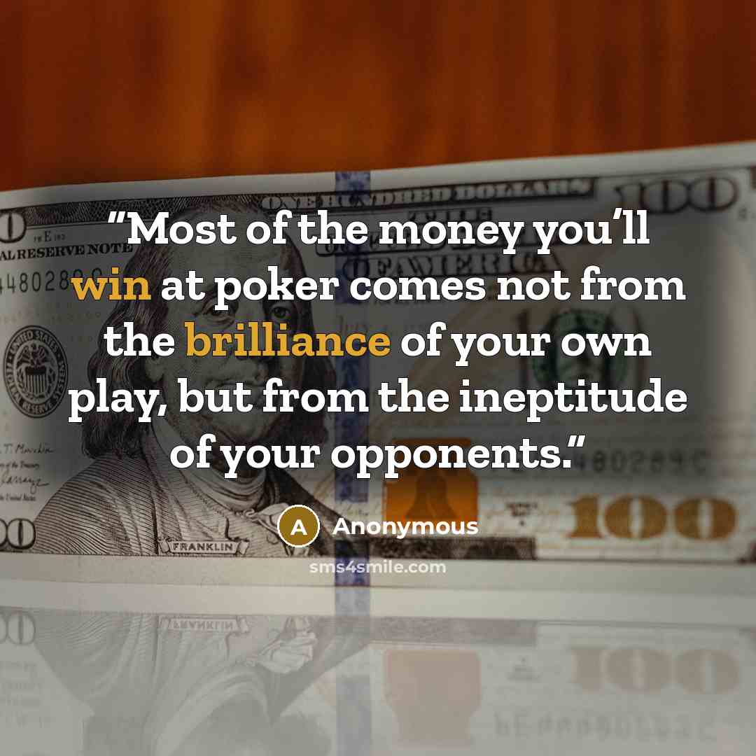 “Most of the money you’ll win at poker comes not from the brilliance of your own play, but from the ineptitude of your opponents.” quote by Anonymous