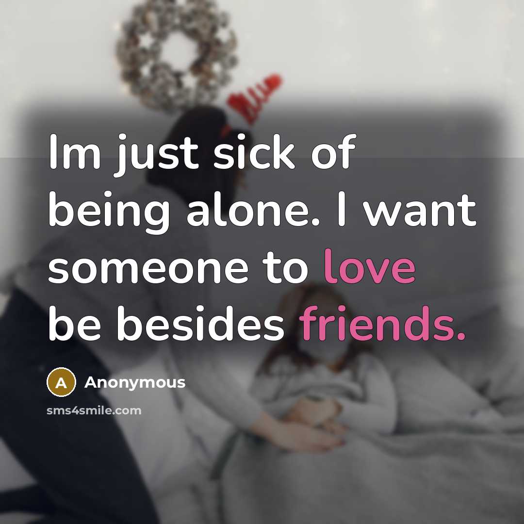 “Im just sick of being alone. I want someone to love be besides friends.” quote by Anonymous