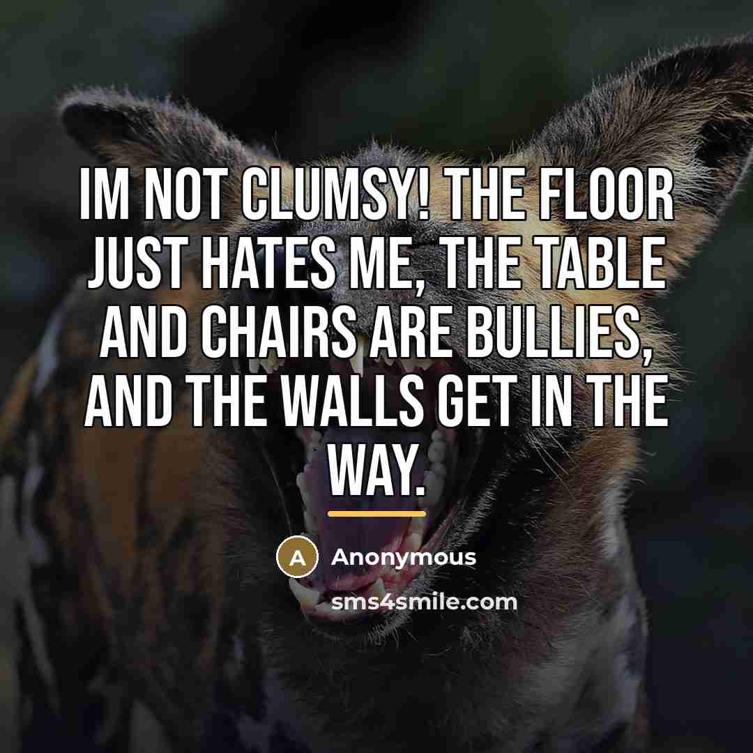 “Im not clumsy! The floor just hates me, the table…” quote by Anonymous