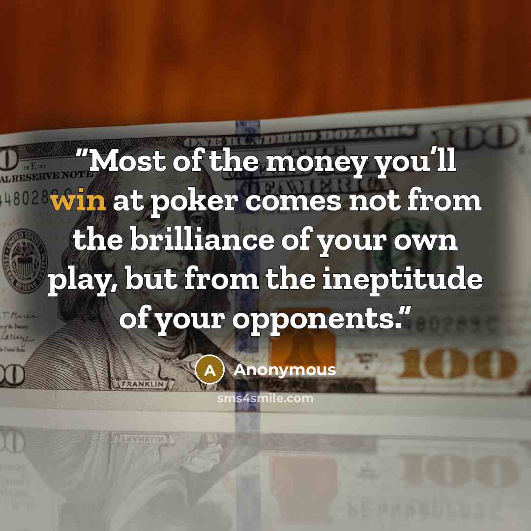 “Most of the money you’ll win at poker comes not from the brilliance of your own play, but from the ineptitude of your opponents.” quote by Anonymous