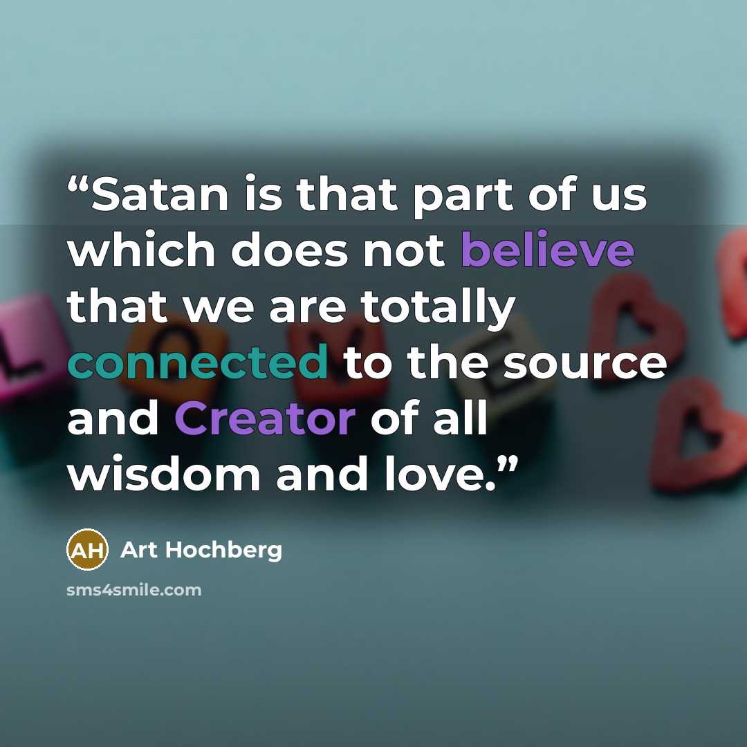 “Satan is that part of us which does not believe that we are totally connected to the source and Creator of all wisdom and love.” quote by Art Hochberg