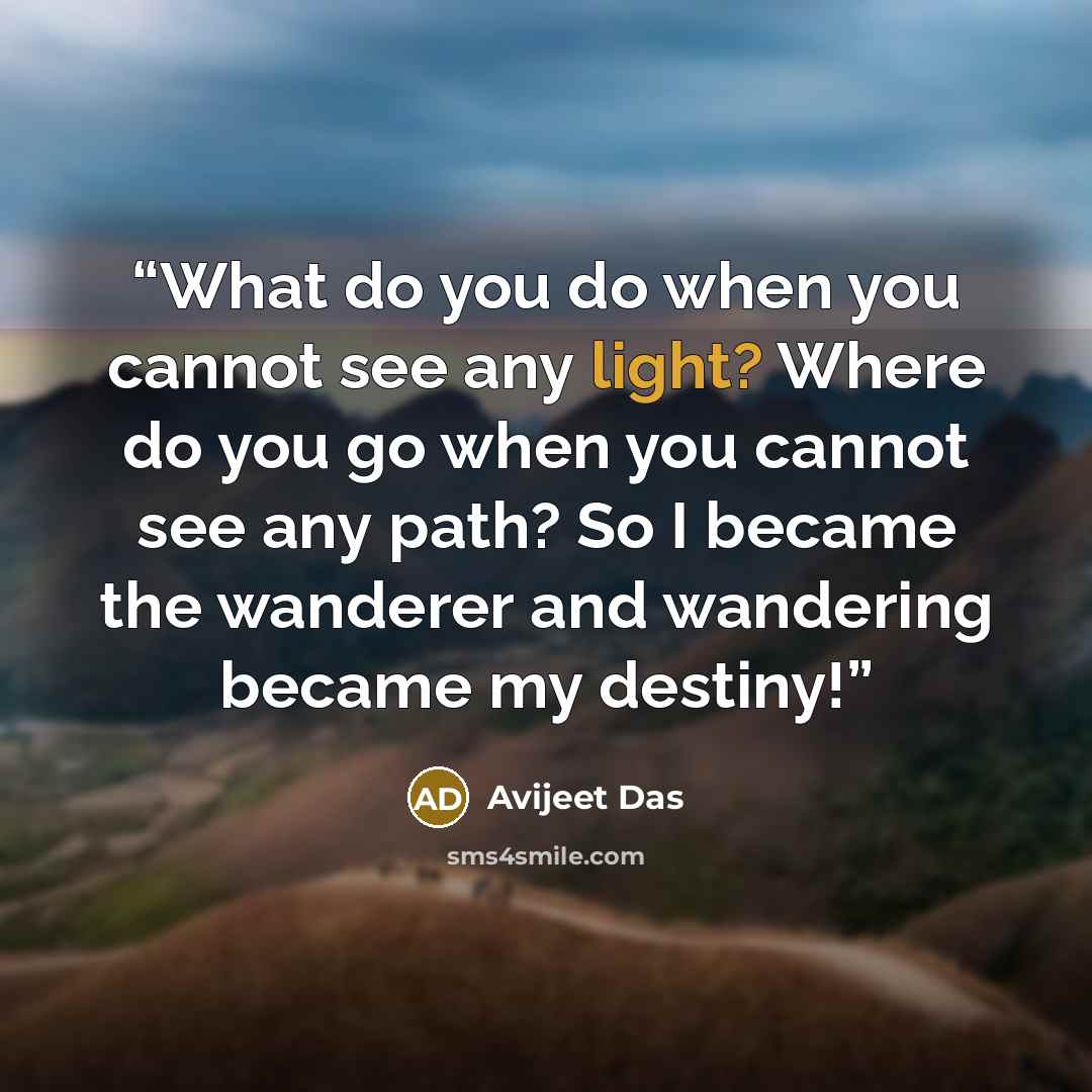 “What do you do when you cannot see any light? Where do you go when you cannot see any path? So I became the wanderer and wandering became my destiny!” quote by Avijeet Das