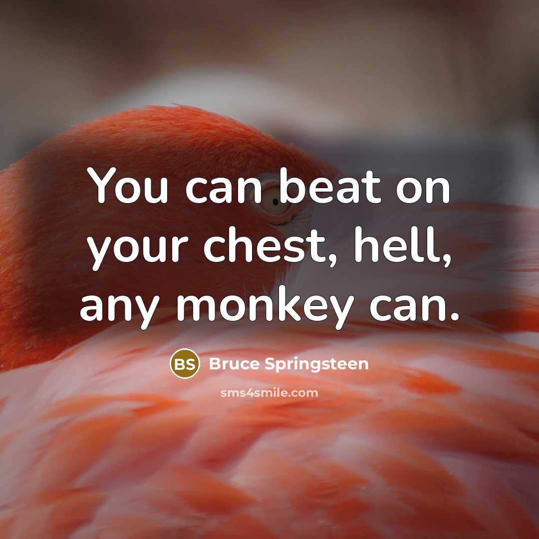 “You can beat on your chest, hell, any monkey can.…” quote by Bruce Springsteen