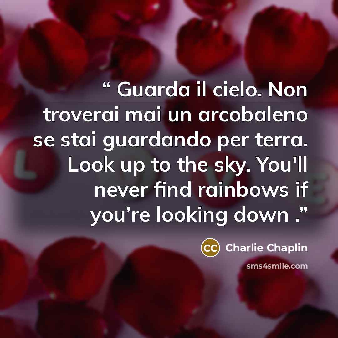“Guarda il cielo. Non troverai mai un arcobaleno se stai guardando per terra. Look up to the sky. You'll never find rainbows if you’re looking down .” quote by Charlie Chaplin