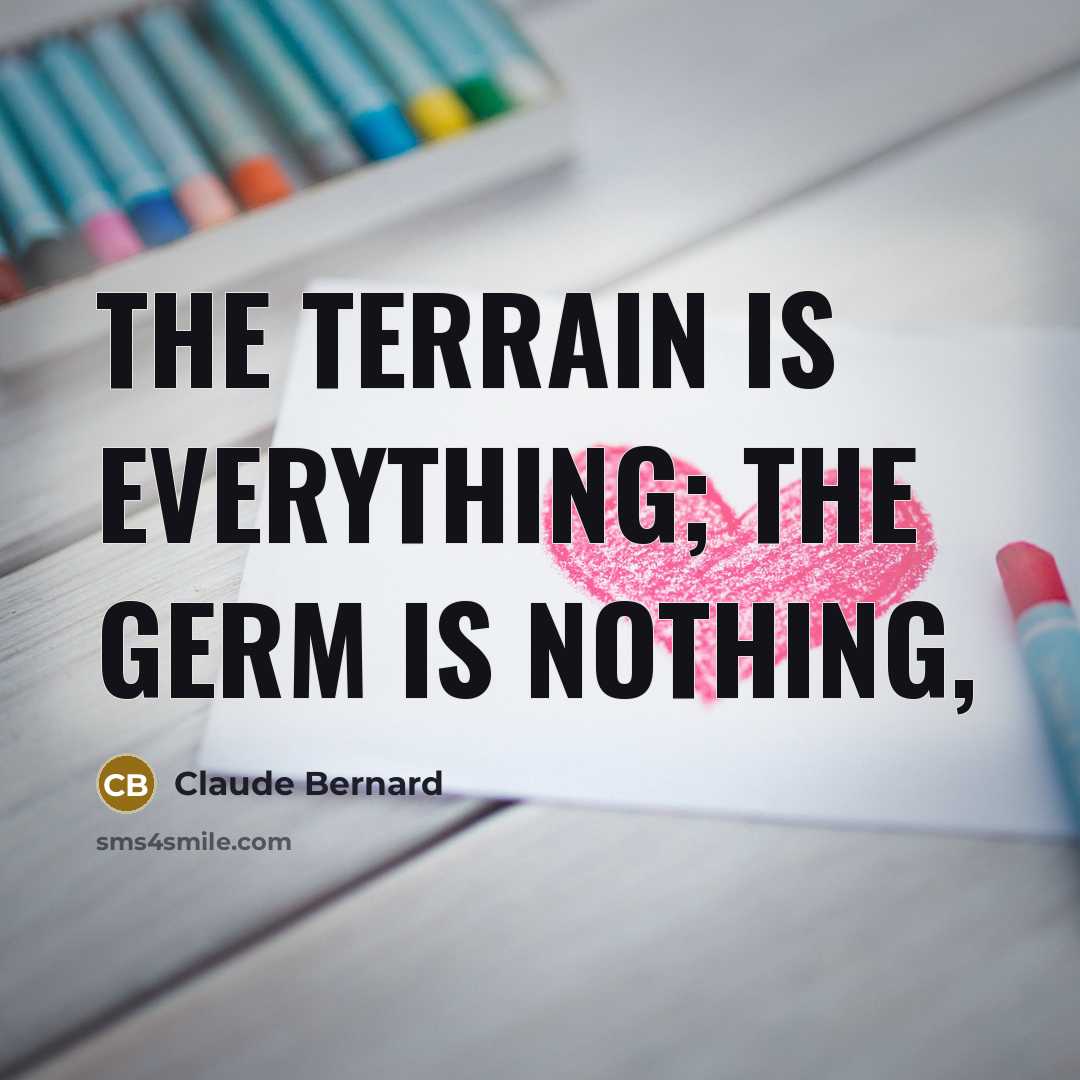 “The terrain is everything; the germ is nothing,…” quote by Claude Bernard