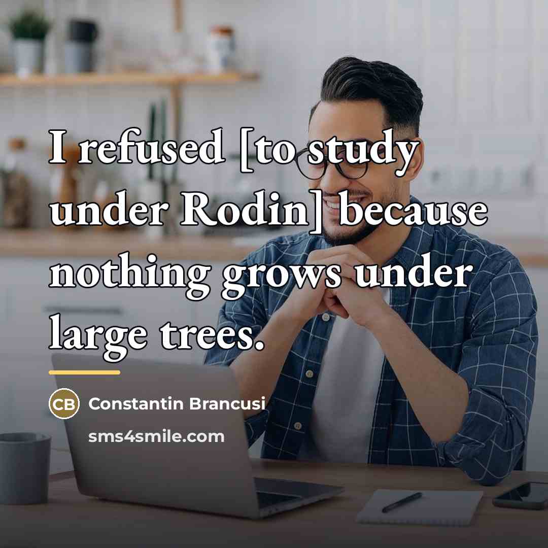 “I refused [to study under Rodin] because nothing grows under…” quote by Constantin Brancusi