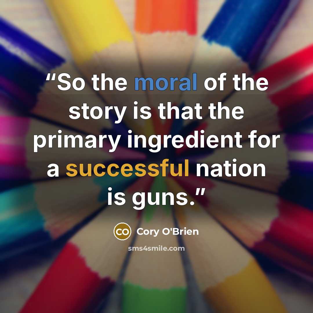 “So the moral of the story is that the primary ingredient for a successful nation is guns.” quote by Cory O'Brien