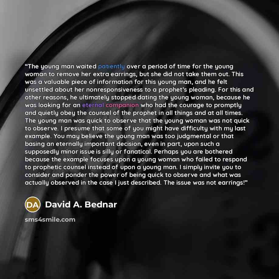 “The young man waited patiently over a period of time for the young woman to remove her extra earrings, but she did not take them out. This was a valuable piece of information for this young man, and he felt unsettled about her nonresponsiveness to a prophet’s pleading. For this and other reasons…” quote by David A. Bednar