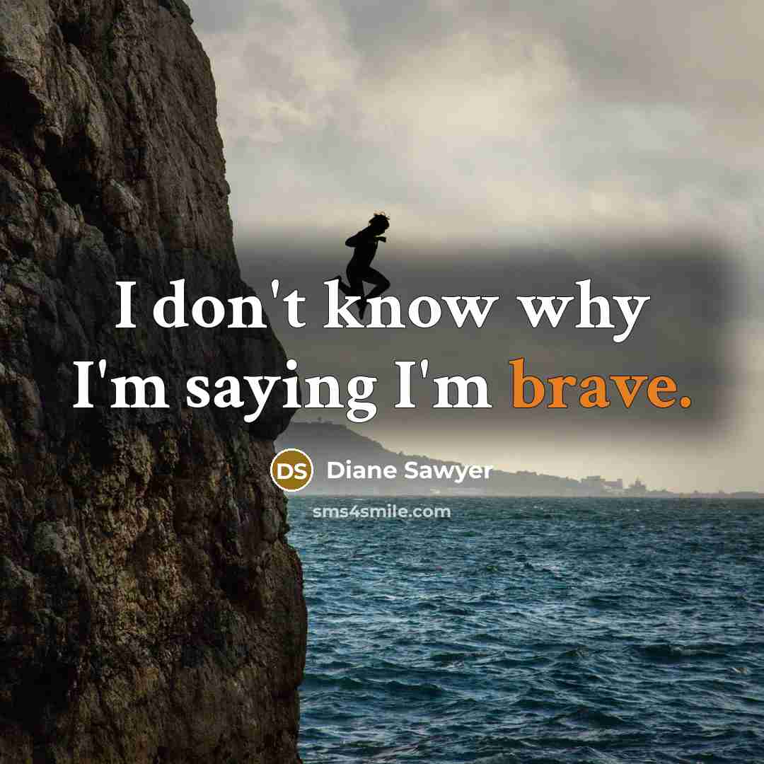 “I don't know why I'm saying I'm brave.…” quote by Diane Sawyer