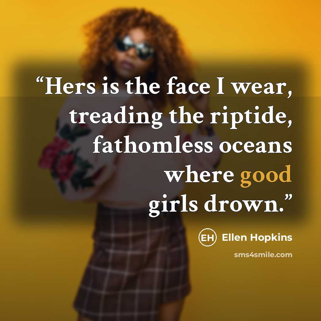 “Hers is the face I wear, treading the riptide, fathomless oceans where good girls drown.” quote by Ellen Hopkins