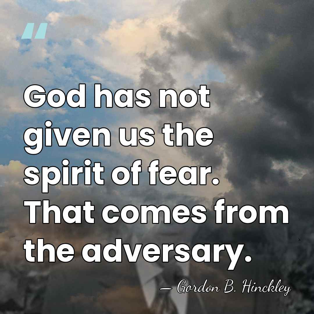 God has not given us the spirit of fear. That comes from&hellip; - Gordon B. Hinckley