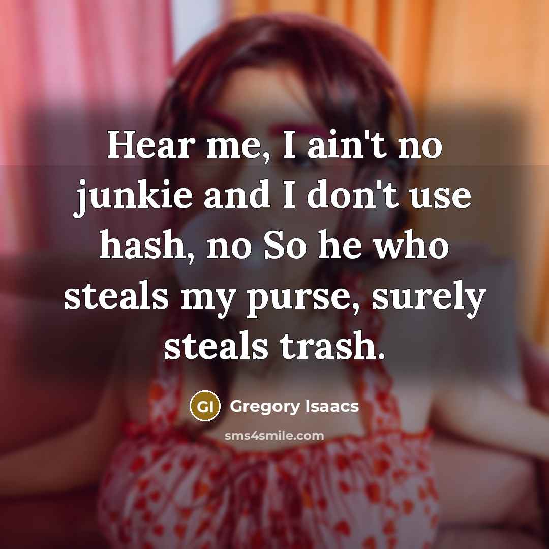 “Hear me, I ain't no junkie and I don't use hash, no So he who steals my purse, surely steals trash.” quote by Gregory Isaacs