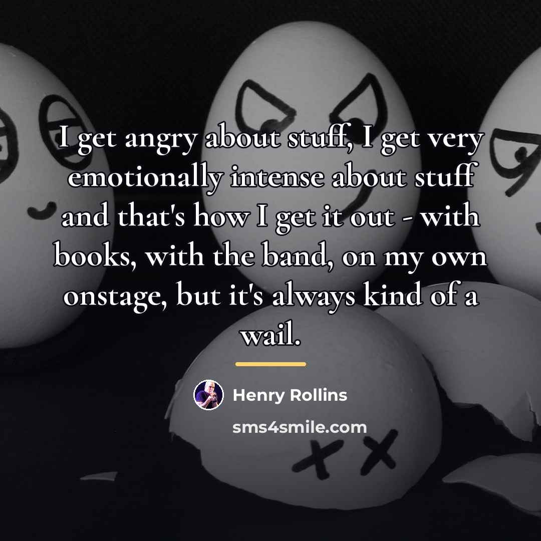 “I get angry about stuff, I get very emotionally intense…” quote by Henry Rollins