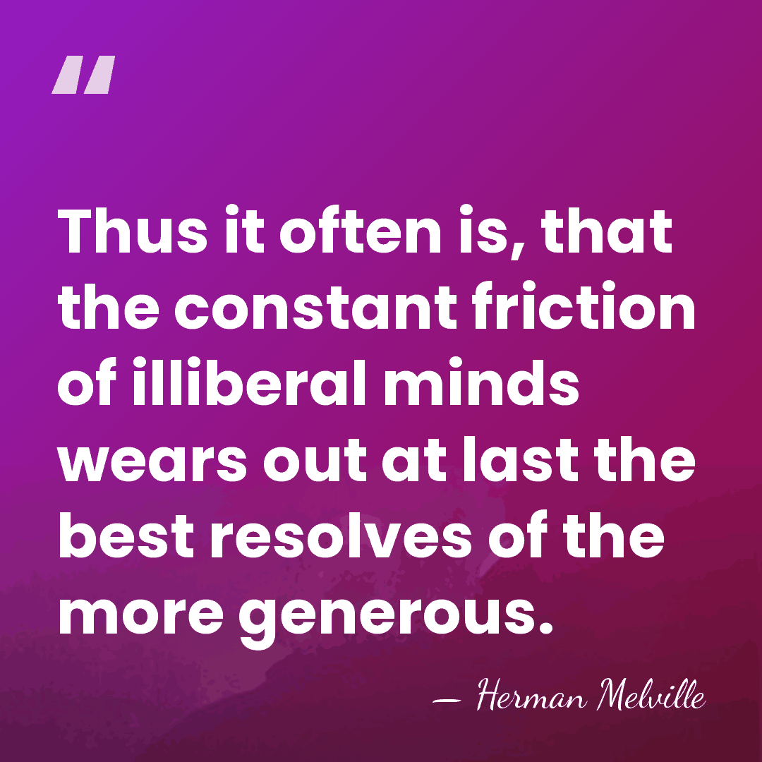 Thus it often is, that the constant friction of illiberal minds wears&hellip; - Herman Melville