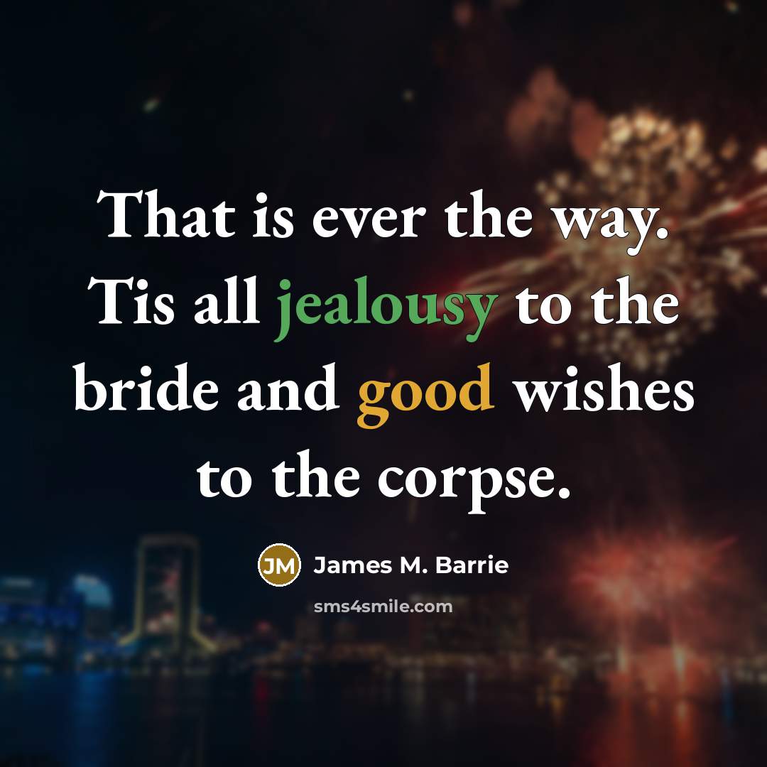 “That is ever the way. Tis all jealousy to the bride and good wishes to the corpse.” quote by James M. Barrie