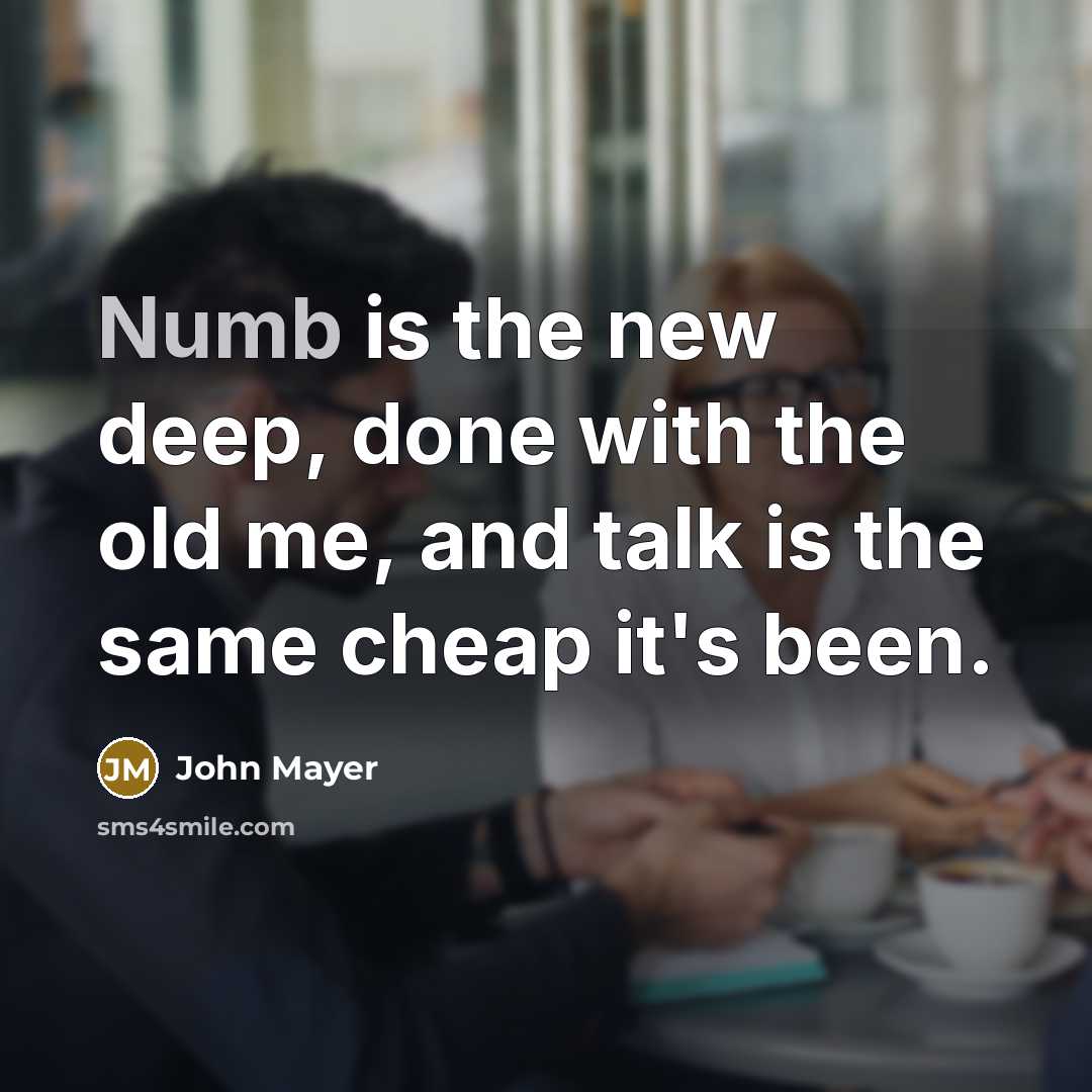 “Numb is the new deep, done with the old me,…” quote by John Mayer