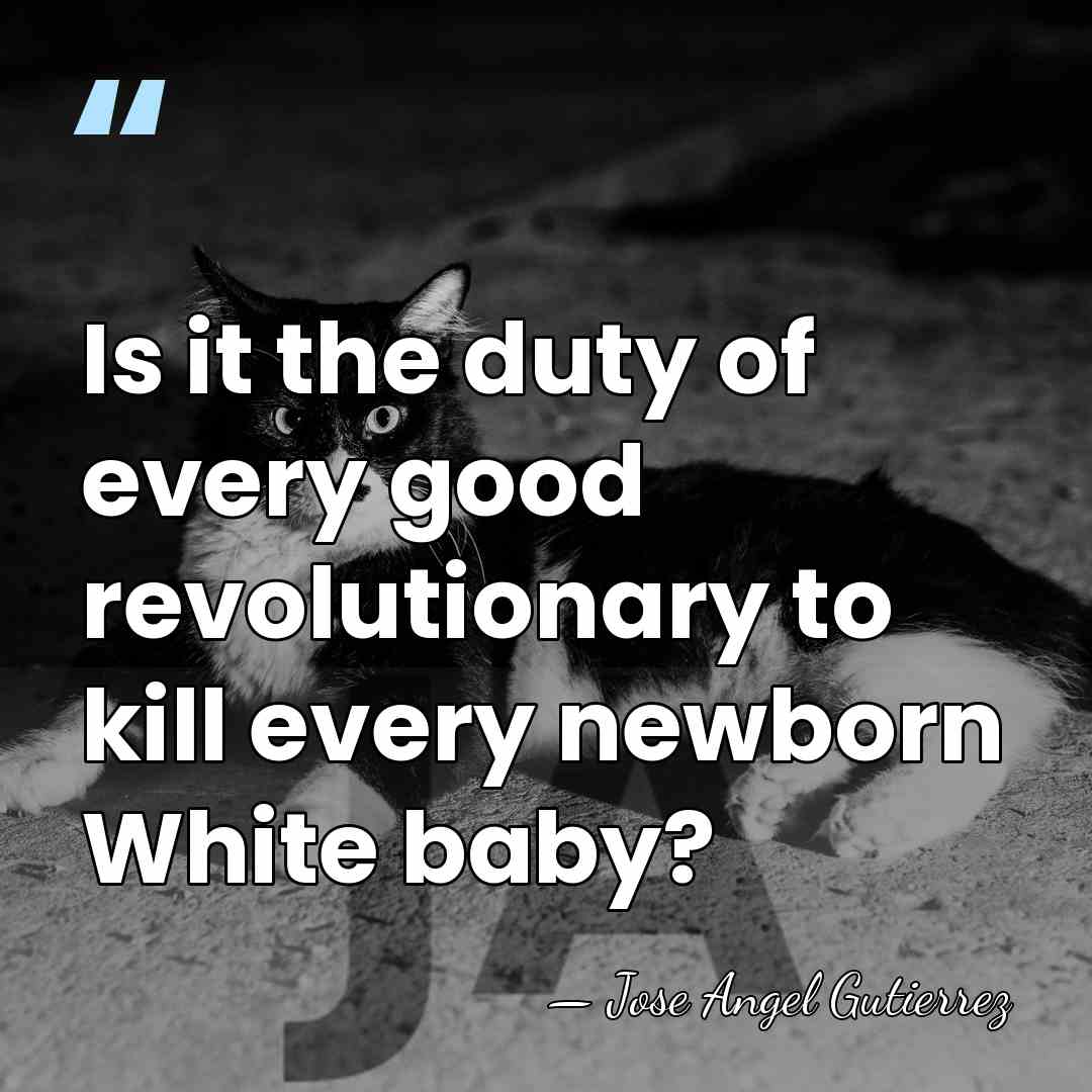 Is it the duty of every good revolutionary to kill every newborn&hellip; - Jose Angel Gutierrez